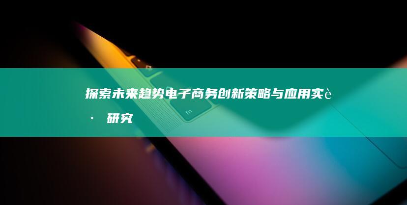 探索未来趋势：电子商务创新策略与应用实践研究